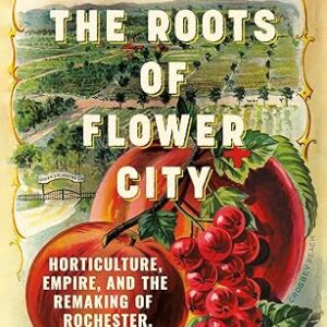 The Roots of Flower City: Horticulture, Empire and the Remaking of Rochester, New York